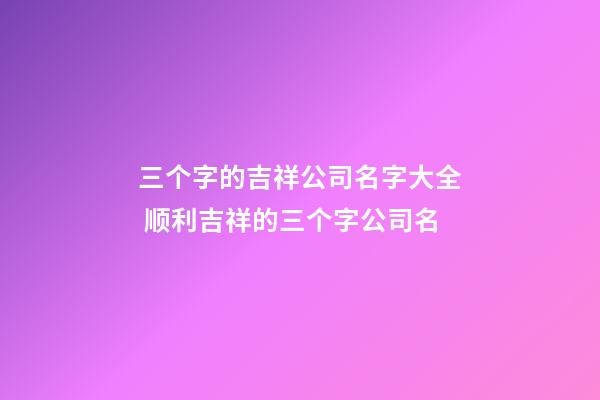 三个字的吉祥公司名字大全 顺利吉祥的三个字公司名-第1张-公司起名-玄机派